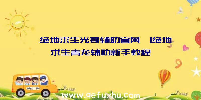 「绝地求生光哥辅助官网」|绝地求生青龙辅助新手教程